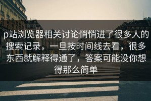 p站浏览器相关讨论悄悄进了很多人的搜索记录，一旦按时间线去看，很多东西就解释得通了，答案可能没你想得那么简单