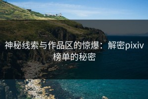 神秘线索与作品区的惊爆：解密pixiv榜单的秘密