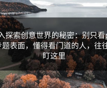 深入探索创意世界的秘密：别只看pixiv专题表面，懂得看门道的人，往往先盯这里