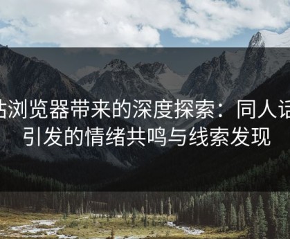 p站浏览器带来的深度探索：同人话题引发的情绪共鸣与线索发现