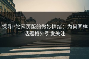探寻P站网页版的微妙情绪：为何同样话题格外引发关注