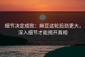 细节决定成败：麻豆这轮后劲更大，深入细节才能揭开真相