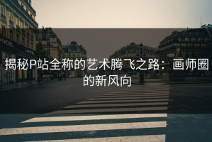 揭秘P站全称的艺术腾飞之路：画师圈的新风向