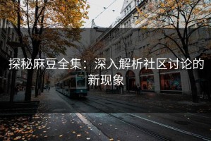 探秘麻豆全集：深入解析社区讨论的新现象