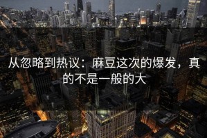 从忽略到热议：麻豆这次的爆发，真的不是一般的大