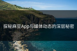 探秘麻豆App与媒体动态的深层秘密