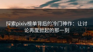 探索pixiv榜单背后的冷门神作：让讨论再度掀起的那一刻