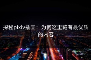 探秘pixiv插画：为何这里藏有最优质的内容