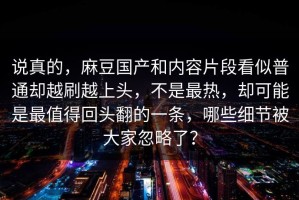 说真的，麻豆国产和内容片段看似普通却越刷越上头，不是最热，却可能是最值得回头翻的一条，哪些细节被大家忽略了？