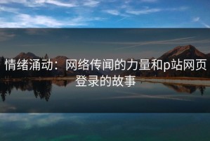 情绪涌动：网络传闻的力量和p站网页登录的故事