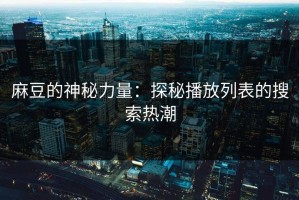 麻豆的神秘力量：探秘播放列表的搜索热潮