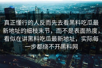 真正懂行的人反而先去看黑料吃瓜最新地址的细枝末节，而不是表面热度，看似在讲黑料吃瓜最新地址，实际每一步都绕不开黑料网