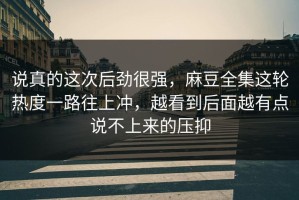 说真的这次后劲很强，麻豆全集这轮热度一路往上冲，越看到后面越有点说不上来的压抑