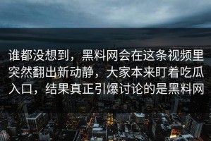 谁都没想到，黑料网会在这条视频里突然翻出新动静，大家本来盯着吃瓜入口，结果真正引爆讨论的是黑料网