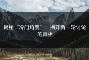 揭秘“冷门角度”：揭开新一轮讨论的真相