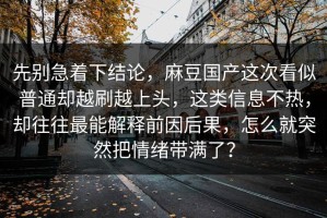 先别急着下结论，麻豆国产这次看似普通却越刷越上头，这类信息不热，却往往最能解释前因后果，怎么就突然把情绪带满了？