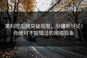 黑料吃瓜网突破局限，引爆新讨论！你绝对不能错过的网络现象