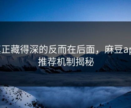 真正藏得深的反而在后面，麻豆app推荐机制揭秘