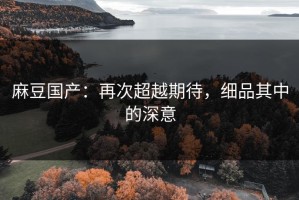 麻豆国产：再次超越期待，细品其中的深意