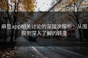 麻豆app相关讨论的深层次探析：从围观到深入了解的转变