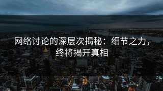 网络讨论的深层次揭秘：细节之力，终将揭开真相