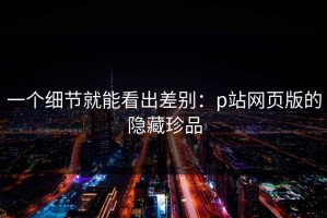 一个细节就能看出差别：p站网页版的隐藏珍品