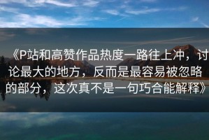 《P站和高赞作品热度一路往上冲，讨论最大的地方，反而是最容易被忽略的部分，这次真不是一句巧合能解释》
