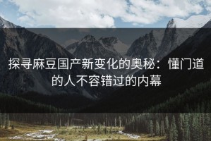 探寻麻豆国产新变化的奥秘：懂门道的人不容错过的内幕