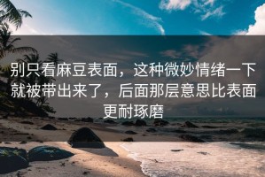 别只看麻豆表面，这种微妙情绪一下就被带出来了，后面那层意思比表面更耐琢磨