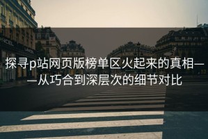 探寻p站网页版榜单区火起来的真相——从巧合到深层次的细节对比