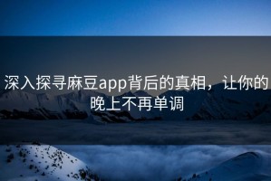 深入探寻麻豆app背后的真相，让你的晚上不再单调