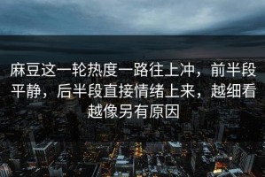 麻豆这一轮热度一路往上冲，前半段平静，后半段直接情绪上来，越细看越像另有原因