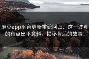 麻豆app平台更新重磅回归：这一波真的有点出乎意料，揭秘背后的故事！