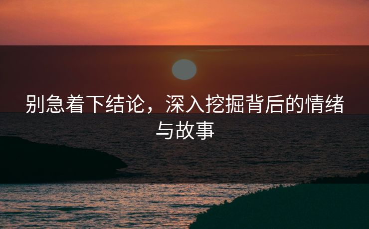别急着下结论，深入挖掘背后的情绪与故事