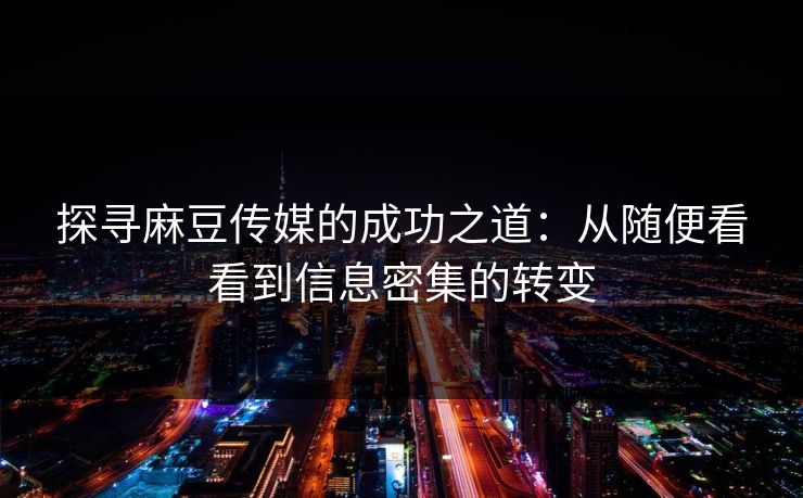 探寻麻豆传媒的成功之道：从随便看看到信息密集的转变
