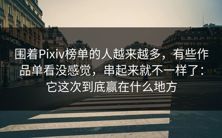 围着Pixiv榜单的人越来越多，有些作品单看没感觉，串起来就不一样了：它这次到底赢在什么地方