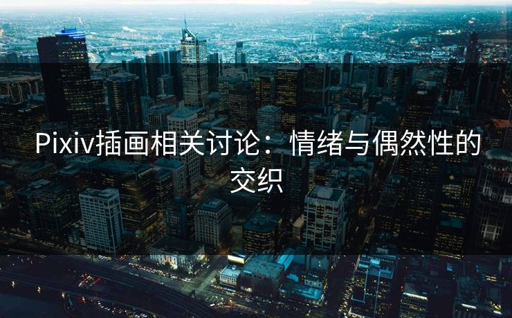Pixiv插画相关讨论:情绪与偶然性的交织 Pixiv插画相关讨论:情绪与偶然性的交织