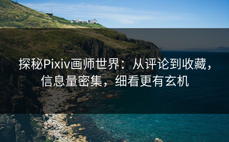 探秘Pixiv画师世界:从评论到收藏,信息量密集,细看更有玄机 探秘Pixiv画师世界:从评论到收藏,信息量密集,细看更有玄机