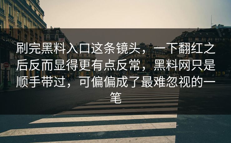 刷完黑料入口这条镜头，一下翻红之后反而显得更有点反常，黑料网只是顺手带过，可偏偏成了最难忽视的一笔