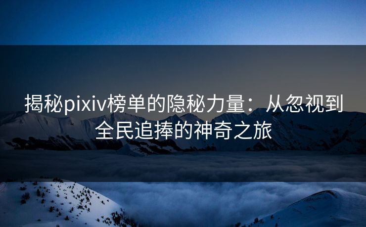 揭秘pixiv榜单的隐秘力量:从忽视到全民追捧的神奇之旅 揭秘pixiv榜单的隐秘力量:从忽视到全民追捧的神奇之旅