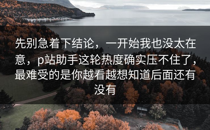 先别急着下结论,一开始我也没太在意,p站助手这轮热度确实压不住了,最难受的是你越看越想知道后面还有没有 先别急着下结论,一开始我也没太在意,p站助手这轮热度确实压不住了,最难受的是你越看越想知道后面还有没有