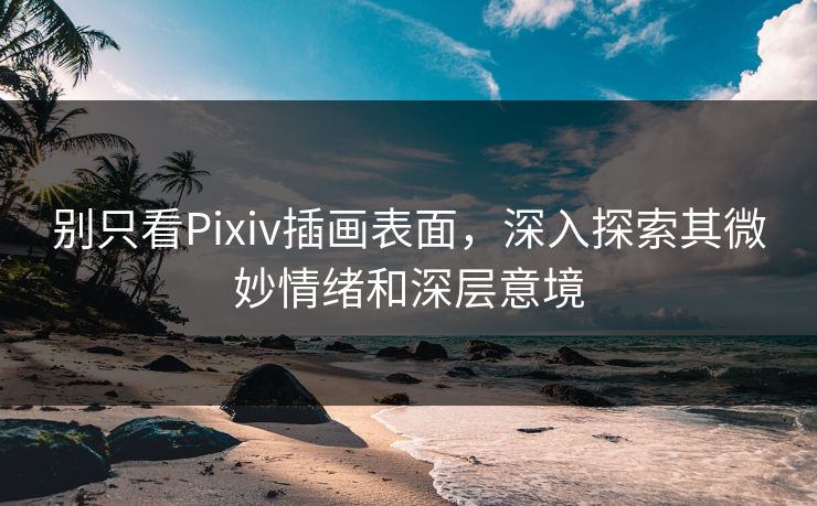 别只看Pixiv插画表面,深入探索其微妙情绪和深层意境 别只看Pixiv插画表面,深入探索其微妙情绪和深层意境