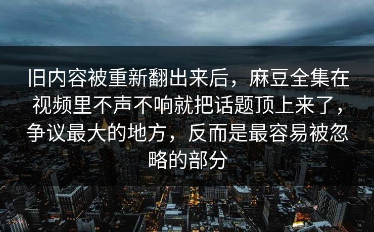 旧内容被重新翻出来后,麻豆全集在视频里不声不响就把话题顶上来了,争议最大的地方,反而是最容易被忽略的部分 旧内容被重新翻出来后,麻豆全集在视频里不声不响就把话题顶上来了,争议最大的地方,反而是最容易被忽略的部分