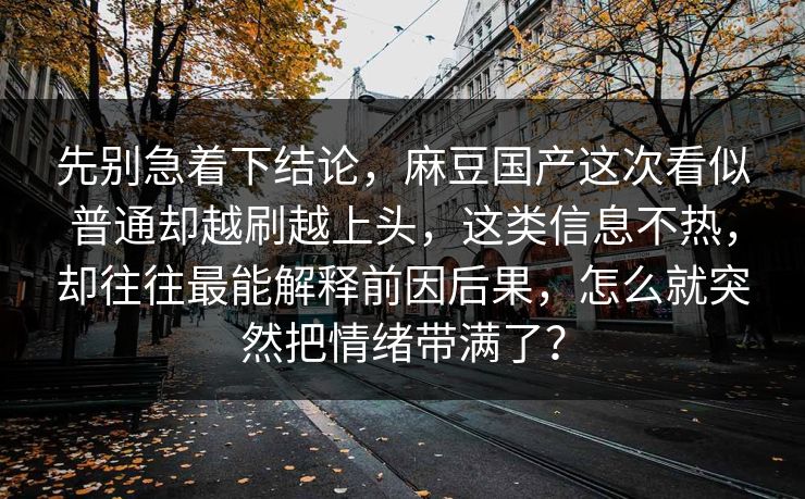 先别急着下结论,麻豆国产这次看似普通却越刷越上头,这类信息不热,却往往最能解释前因后果,怎么就突然把情绪带满了? 先别急着下结论,麻豆国产这次看似普通却越刷越上头,这类信息不热,却往往最能解释前因后果,怎么就突然把情绪带满了?