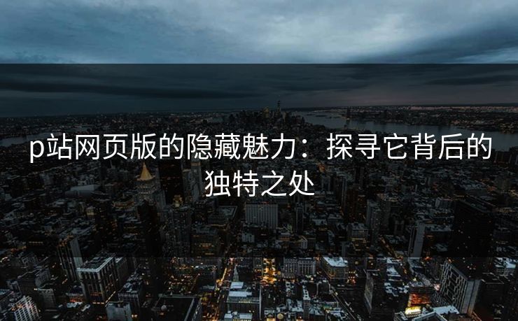 p站网页版的隐藏魅力：探寻它背后的独特之处