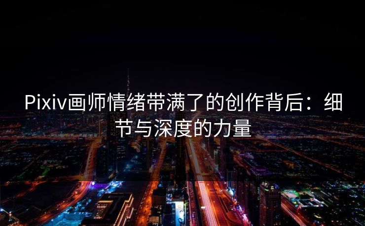 Pixiv画师情绪带满了的创作背后：细节与深度的力量