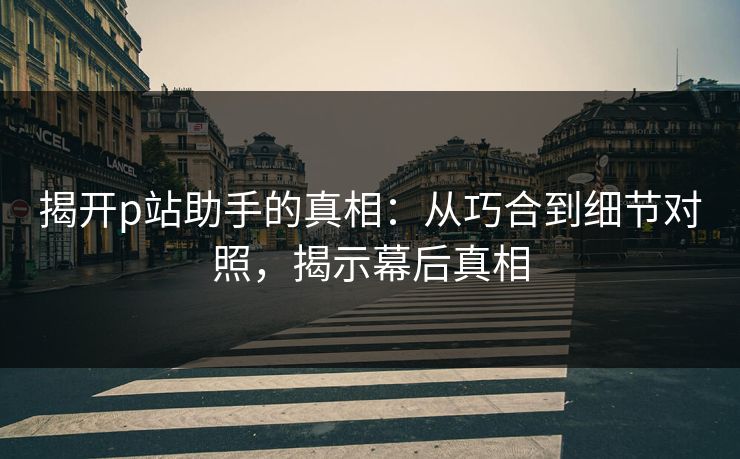 揭开p站助手的真相:从巧合到细节对照,揭示幕后真相 揭开p站助手的真相:从巧合到细节对照,揭示幕后真相