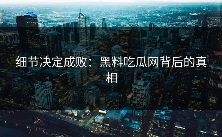 细节决定成败:黑料吃瓜网背后的真相 细节决定成败:黑料吃瓜网背后的真相