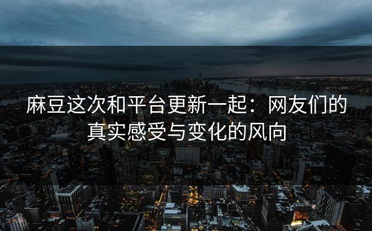 麻豆这次和平台更新一起：网友们的真实感受与变化的风向