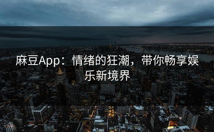 麻豆App：情绪的狂潮，带你畅享娱乐新境界